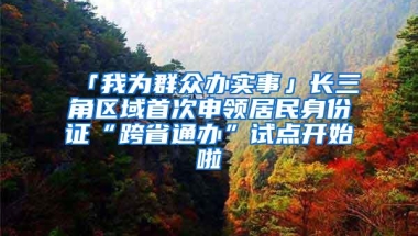 「我为群众办实事」长三角区域首次申领居民身份证“跨省通办”试点开始啦