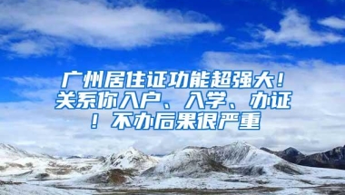 广州居住证功能超强大！关系你入户、入学、办证！不办后果很严重