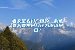 老家是农村户口的，到底要不要把户口迁为深圳户口？