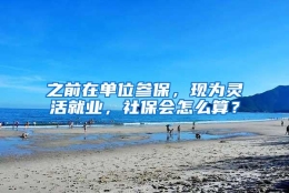 之前在单位参保，现为灵活就业，社保会怎么算？