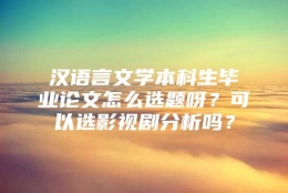 汉语言文学本科生毕业论文怎么选题呀？可以选影视剧分析吗？