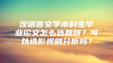 汉语言文学本科生毕业论文怎么选题呀？可以选影视剧分析吗？