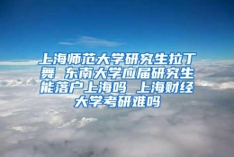 上海师范大学研究生拉丁舞 东南大学应届研究生能落户上海吗 上海财经大学考研难吗