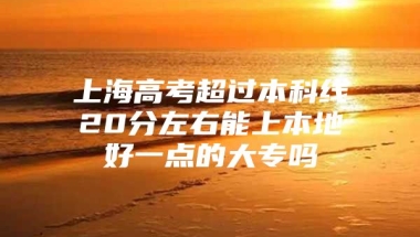 上海高考超过本科线20分左右能上本地好一点的大专吗