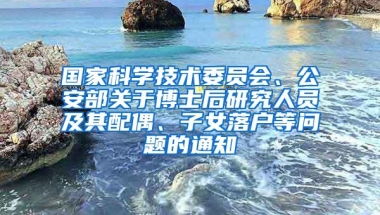 国家科学技术委员会、公安部关于博士后研究人员及其配偶、子女落户等问题的通知