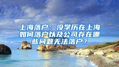 上海落户：没学历在上海如何落户以及公司存在哪些问题无法落户？