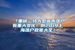 「重磅」特大型城市落户有重大变化！附2019上海落户政策大全！