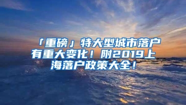 「重磅」特大型城市落户有重大变化！附2019上海落户政策大全！