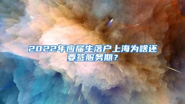 2022年应届生落户上海为啥还要签服务期？