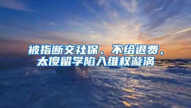 被指断交社保、不给退费，太傻留学陷入维权漩涡