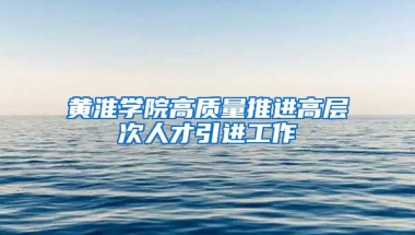 黄淮学院高质量推进高层次人才引进工作