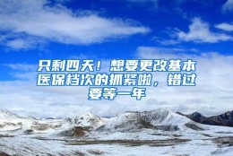 只剩四天！想要更改基本医保档次的抓紧啦，错过要等一年