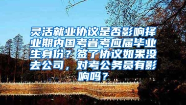 灵活就业协议是否影响择业期内国考省考应届毕业生身份？签了协议如果没去公司，对考公务员有影响吗？