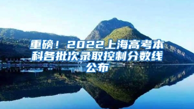 重磅！2022上海高考本科各批次录取控制分数线公布