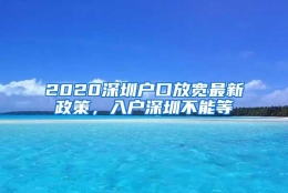 2020深圳户口放宽最新政策，入户深圳不能等