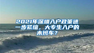 2021年深圳入户政策进一步紧缩，大专生入户的末班车？