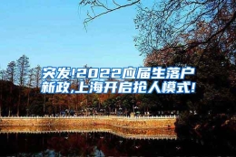 突发!2022应届生落户新政,上海开启抢人模式!