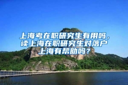 上海考在职研究生有用吗，读上海在职研究生对落户上海有帮助吗？