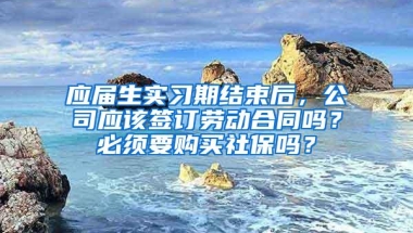 应届生实习期结束后，公司应该签订劳动合同吗？必须要购买社保吗？