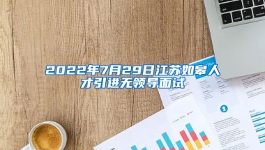 2022年7月29日江苏如皋人才引进无领导面试