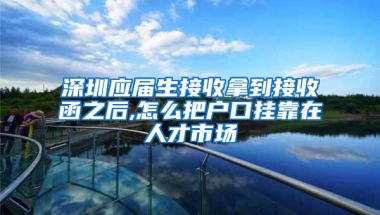 深圳应届生接收拿到接收函之后,怎么把户口挂靠在人才市场