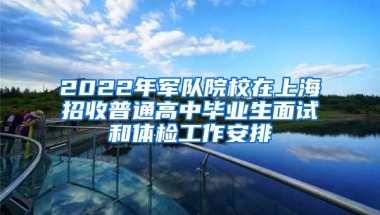 2022年军队院校在上海招收普通高中毕业生面试和体检工作安排