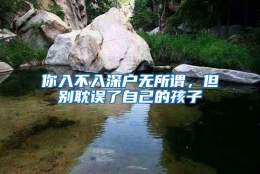 你入不入深户无所谓，但别耽误了自己的孩子