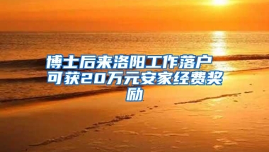 博士后来洛阳工作落户 可获20万元安家经费奖励