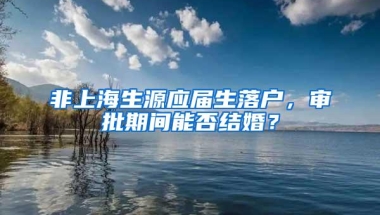 非上海生源应届生落户，审批期间能否结婚？