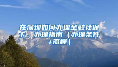 在深圳如何办理金融社保卡，办理指南（办理条件+流程）