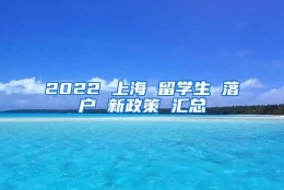 2022 上海 留学生 落户 新政策 汇总