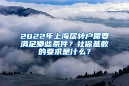 2022年上海居转户需要满足哪些条件？社保基数的要求是什么？