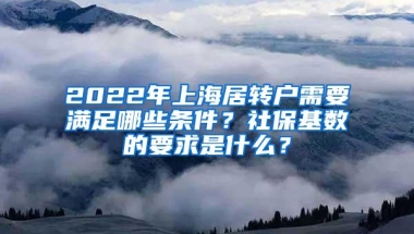 2022年上海居转户需要满足哪些条件？社保基数的要求是什么？