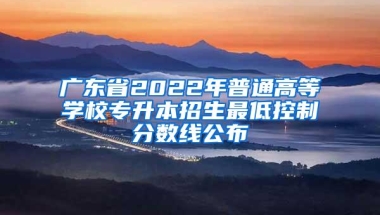 广东省2022年普通高等学校专升本招生最低控制分数线公布