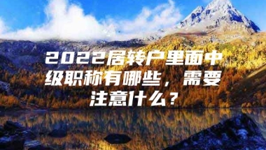 2022居转户里面中级职称有哪些，需要注意什么？