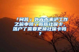 「问答」外省市来沪工作之前申领了新版社保卡，落户了需要更换社保卡吗？