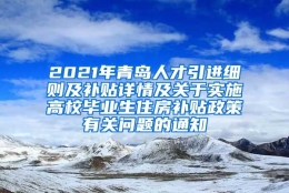 2021年青岛人才引进细则及补贴详情及关于实施高校毕业生住房补贴政策有关问题的通知