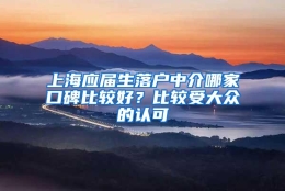 上海应届生落户中介哪家口碑比较好？比较受大众的认可