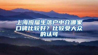 上海应届生落户中介哪家口碑比较好？比较受大众的认可