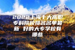 2022上海十大高职专科院校排名名单最新 好的大专学校有哪些