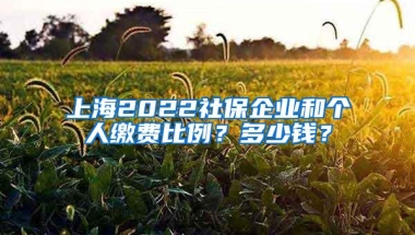 上海2022社保企业和个人缴费比例？多少钱？