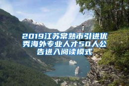 2019江苏常熟市引进优秀海外专业人才50人公告进入阅读模式