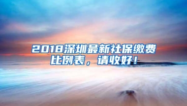 2018深圳最新社保缴费比例表，请收好！