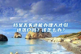 档案丢失还能办理人才引进落户吗？该怎么办？