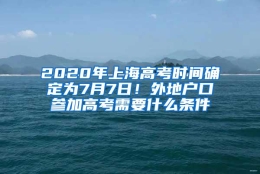 2020年上海高考时间确定为7月7日！外地户口参加高考需要什么条件