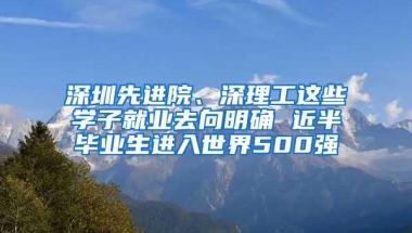 深圳先进院、深理工这些学子就业去向明确 近半毕业生进入世界500强