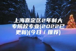 上海嘉定区2年制大专院校专业(2022已更新)(今日／推荐)