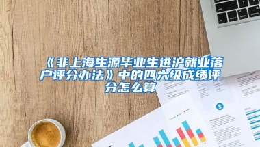 《非上海生源毕业生进沪就业落户评分办法》中的四六级成绩评分怎么算