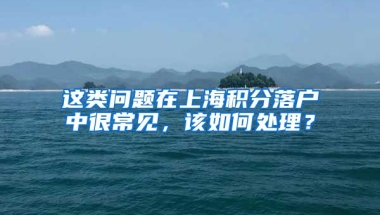 这类问题在上海积分落户中很常见，该如何处理？