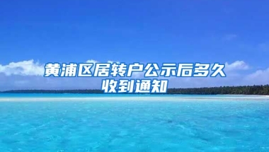 黄浦区居转户公示后多久收到通知